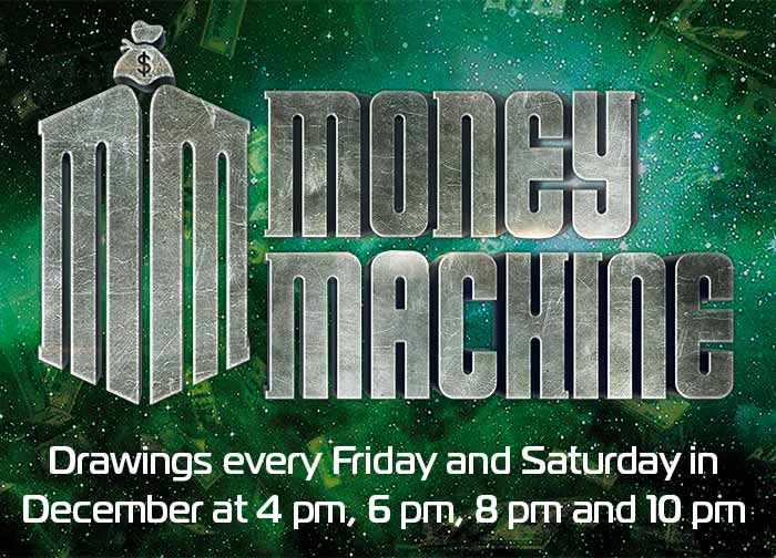 Money Machine Drawings every Friday and Saturday in December at 4 pm, 6 pm, 8 pm and 10 pm